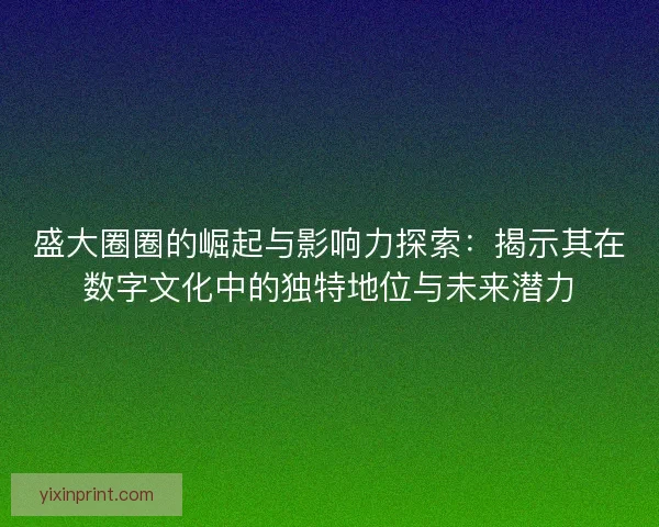 盛大圈圈的崛起与影响力探索：揭示其在数字文化中的独特地位与未来潜力